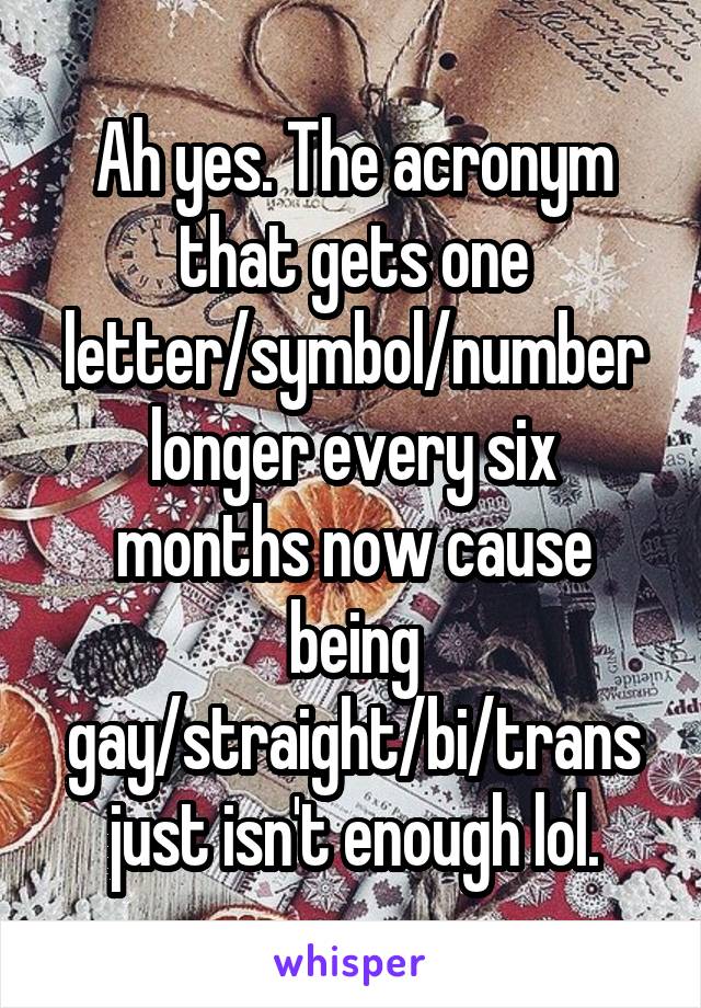 Ah yes. The acronym that gets one letter/symbol/number longer every six months now cause being gay/straight/bi/trans just isn't enough lol.