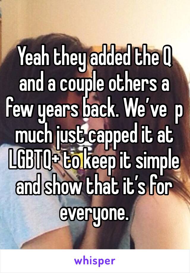 Yeah they added the Q and a couple others a few years back. We’ve  p much just capped it at LGBTQ+ to keep it simple and show that it’s for everyone.