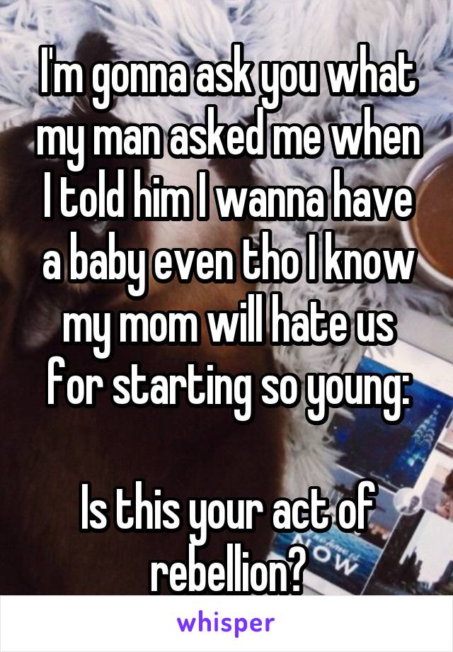 I'm gonna ask you what my man asked me when I told him I wanna have a baby even tho I know my mom will hate us for starting so young:

Is this your act of rebellion?