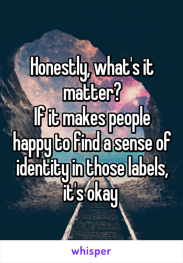 Honestly, what's it matter?
If it makes people happy to find a sense of identity in those labels, it's okay 