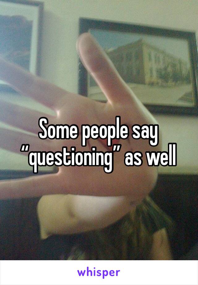 Some people say “questioning” as well