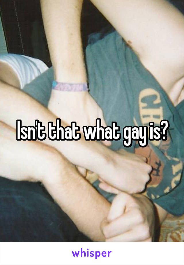 Isn't that what gay is?