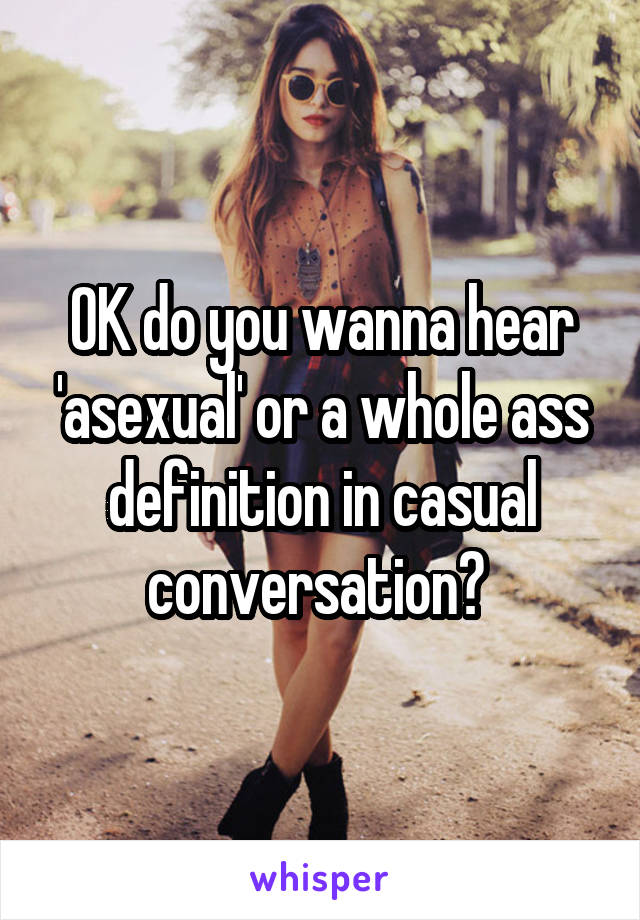 OK do you wanna hear 'asexual' or a whole ass definition in casual conversation? 