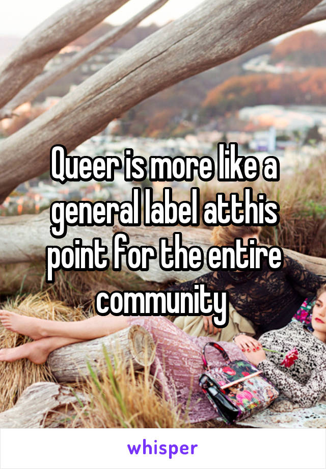 Queer is more like a general label atthis point for the entire community 