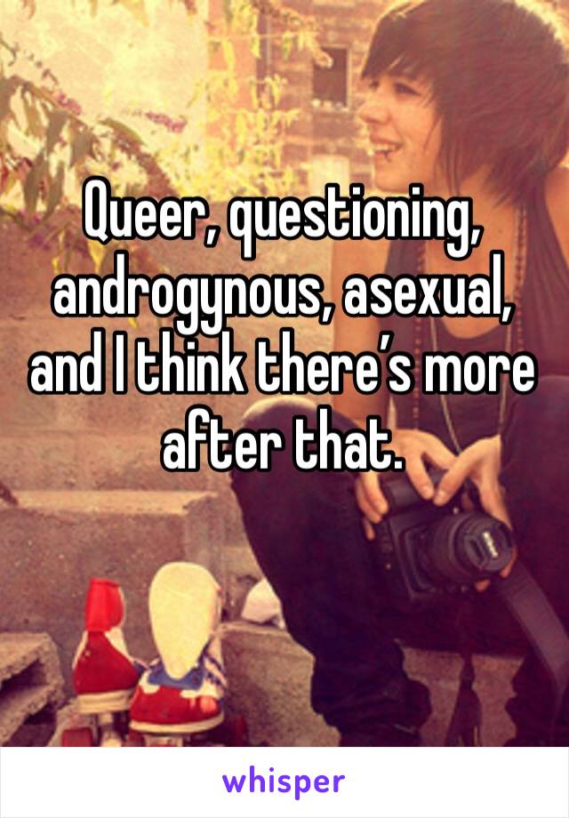 Queer, questioning, androgynous, asexual, and I think there’s more after that. 