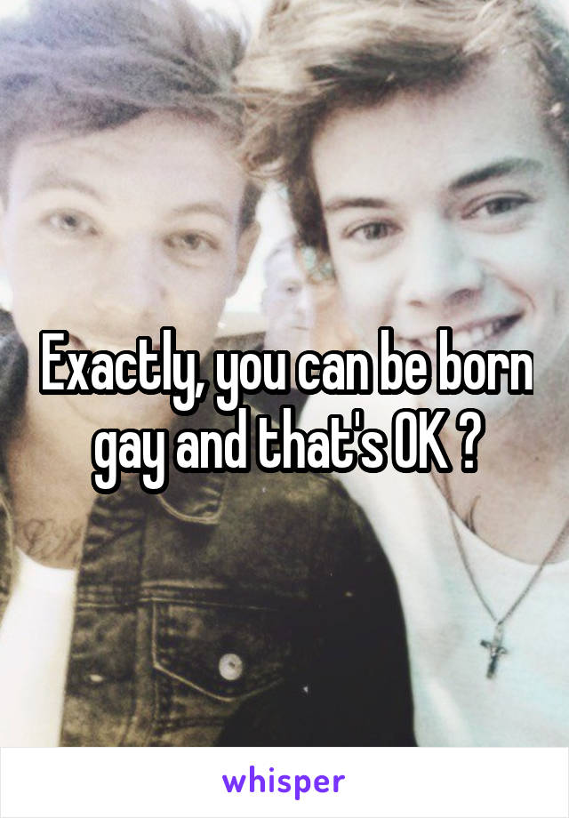 Exactly, you can be born gay and that's OK ❤