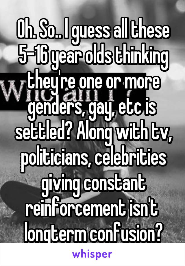 Oh. So.. l guess all these 5-16 year olds thinking they're one or more genders, gay, etc is  settled? Along with tv, politicians, celebrities giving constant reinforcement isn't  longterm confusion?