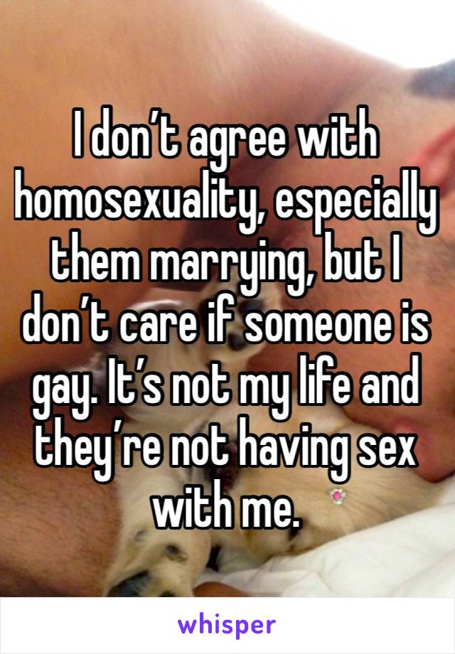 I don’t agree with homosexuality, especially them marrying, but I don’t care if someone is gay. It’s not my life and they’re not having sex with me.