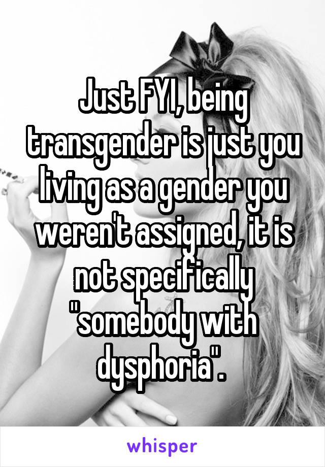 Just FYI, being transgender is just you living as a gender you weren't assigned, it is not specifically "somebody with dysphoria". 