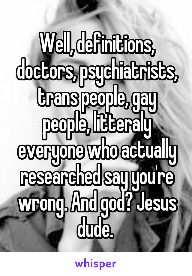 Well, definitions, doctors, psychiatrists, trans people, gay people, litteraly everyone who actually researched say you're wrong. And god? Jesus dude. 