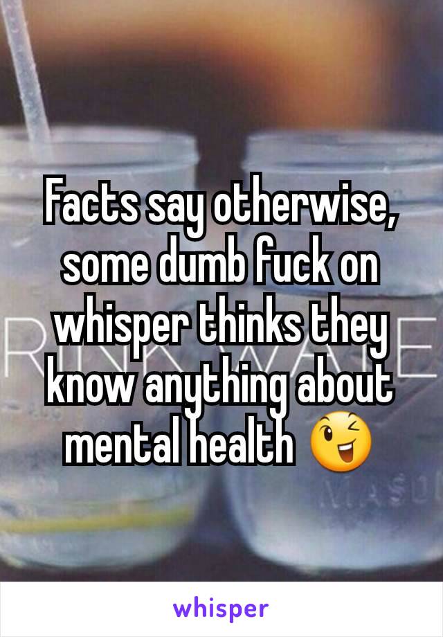 Facts say otherwise, some dumb fuck on whisper thinks they know anything about mental health 😉