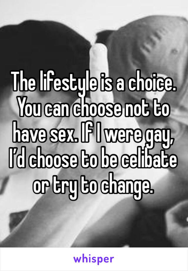 The lifestyle is a choice. You can choose not to have sex. If I were gay, I’d choose to be celibate or try to change.