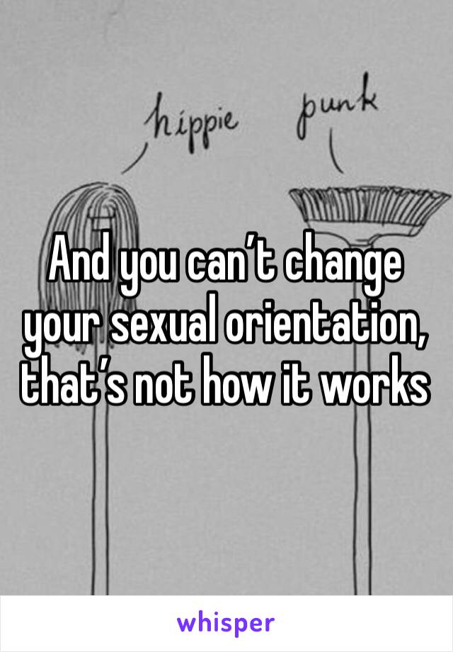 And you can’t change your sexual orientation, that’s not how it works