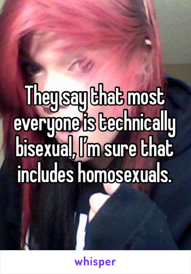 They say that most everyone is technically bisexual, I’m sure that includes homosexuals.