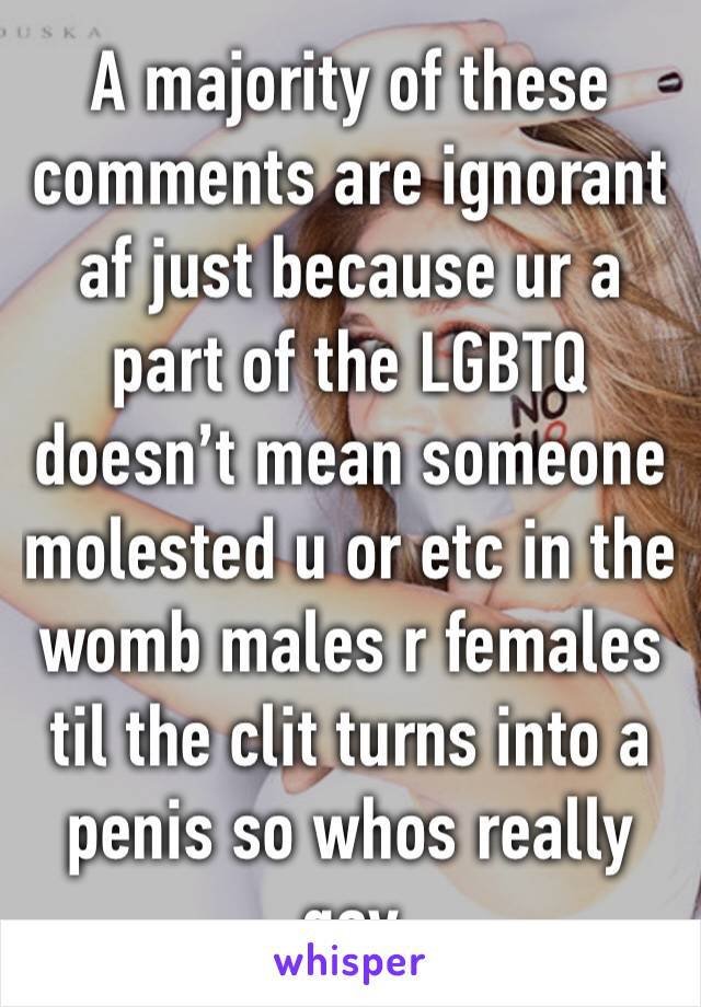 A majority of these comments are ignorant af just because ur a part of the LGBTQ doesn’t mean someone molested u or etc in the womb males r females til the clit turns into a penis so whos really gay