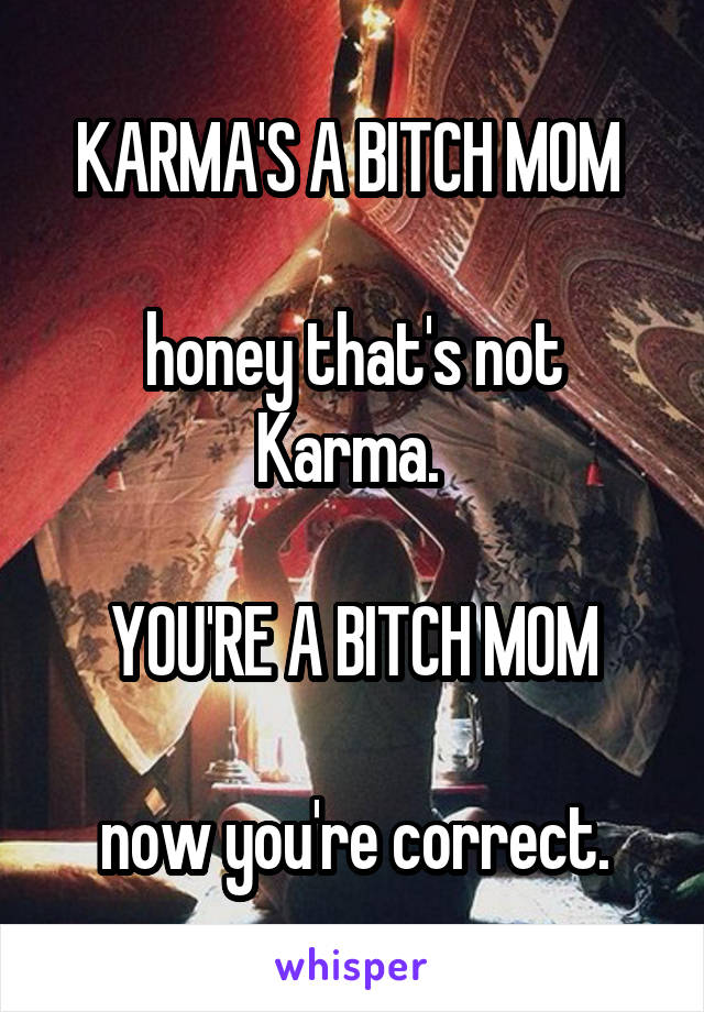 KARMA'S A BITCH MOM 

honey that's not Karma. 

YOU'RE A BITCH MOM

now you're correct.