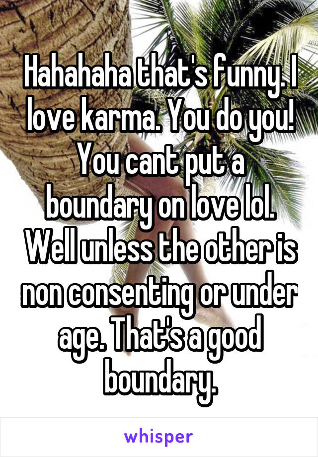 Hahahaha that's funny. I love karma. You do you! You cant put a boundary on love lol. Well unless the other is non consenting or under age. That's a good boundary.