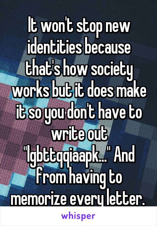 It won't stop new identities because that's how society works but it does make it so you don't have to write out "lgbttqqiaapk..." And from having to memorize every letter. 