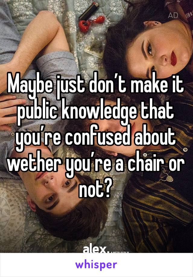 Maybe just don’t make it public knowledge that you’re confused about wether you’re a chair or not?