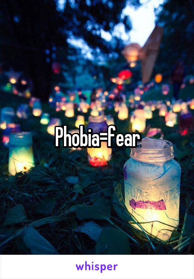 Phobia=fear