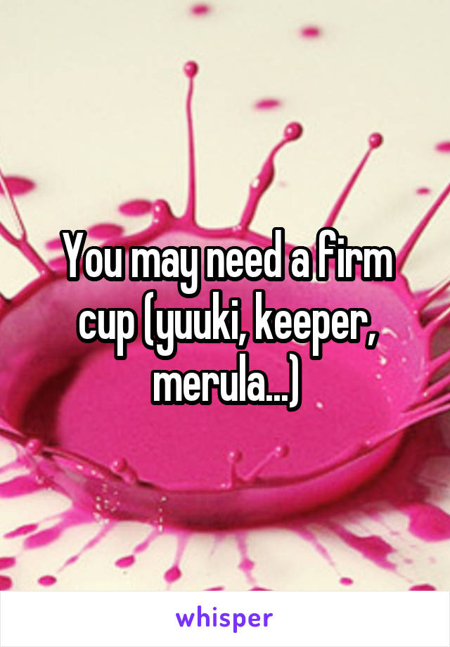 You may need a firm cup (yuuki, keeper, merula...)