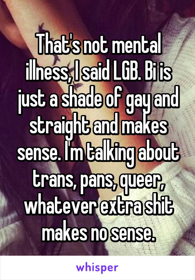 That's not mental illness, I said LGB. Bi is just a shade of gay and straight and makes sense. I'm talking about trans, pans, queer, whatever extra shit makes no sense.