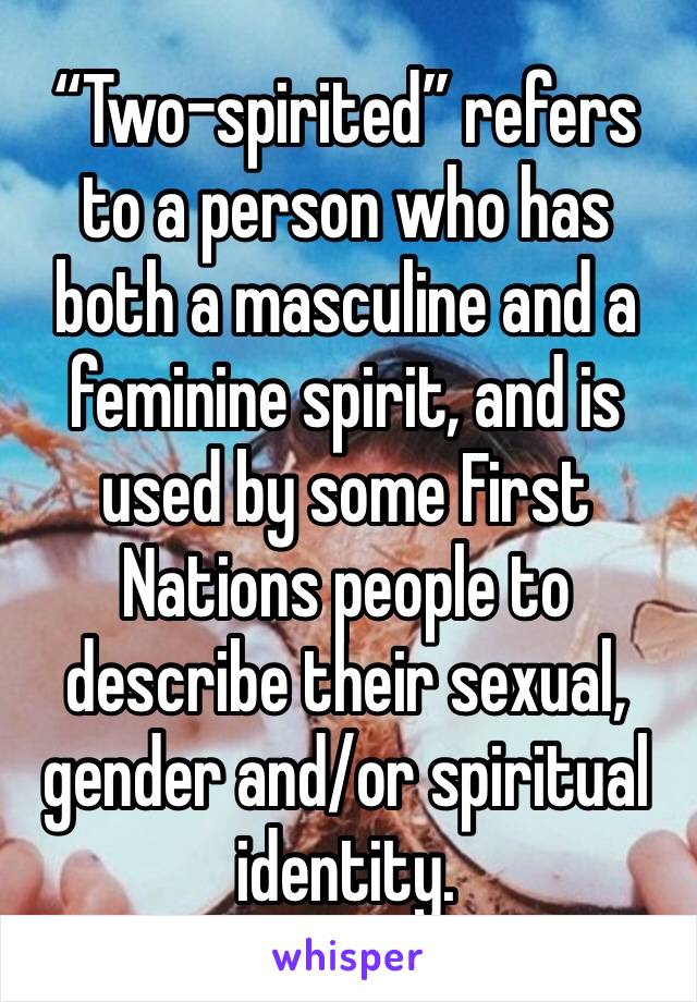 “Two-spirited” refers to a person who has both a masculine and a feminine spirit, and is used by some First Nations people to describe their sexual, gender and/or spiritual identity.