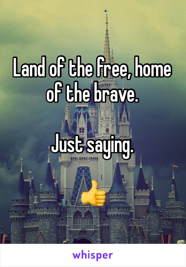 Land of the free, home of the brave.

Just saying.

👍