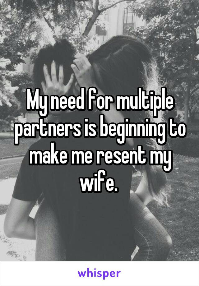 My need for multiple partners is beginning to make me resent my wife. 