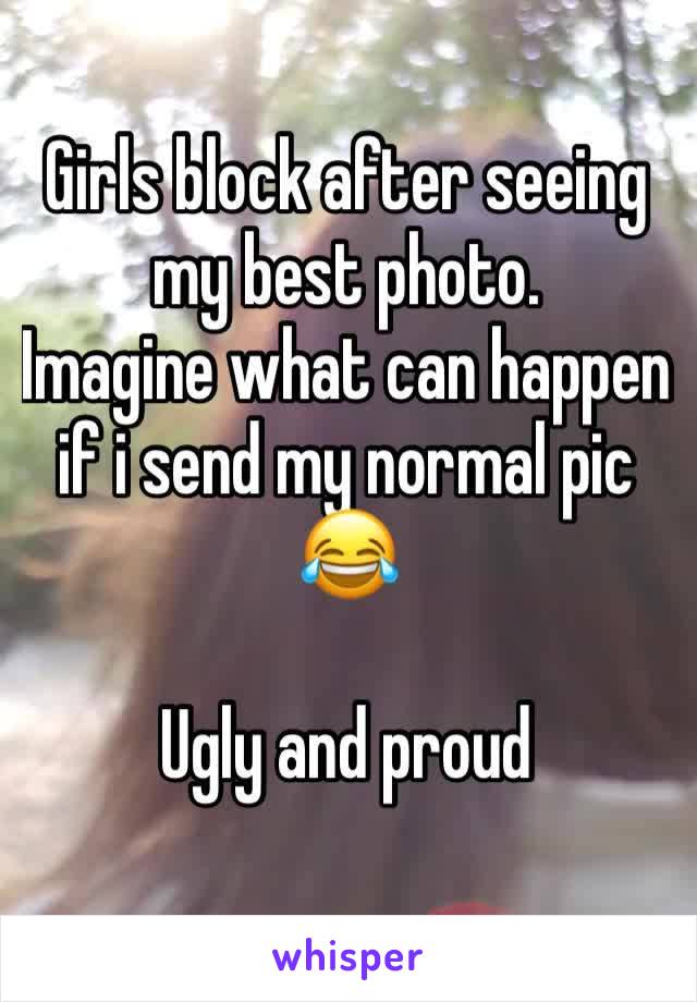 Girls block after seeing my best photo. 
Imagine what can happen if i send my normal pic 😂 

Ugly and proud 