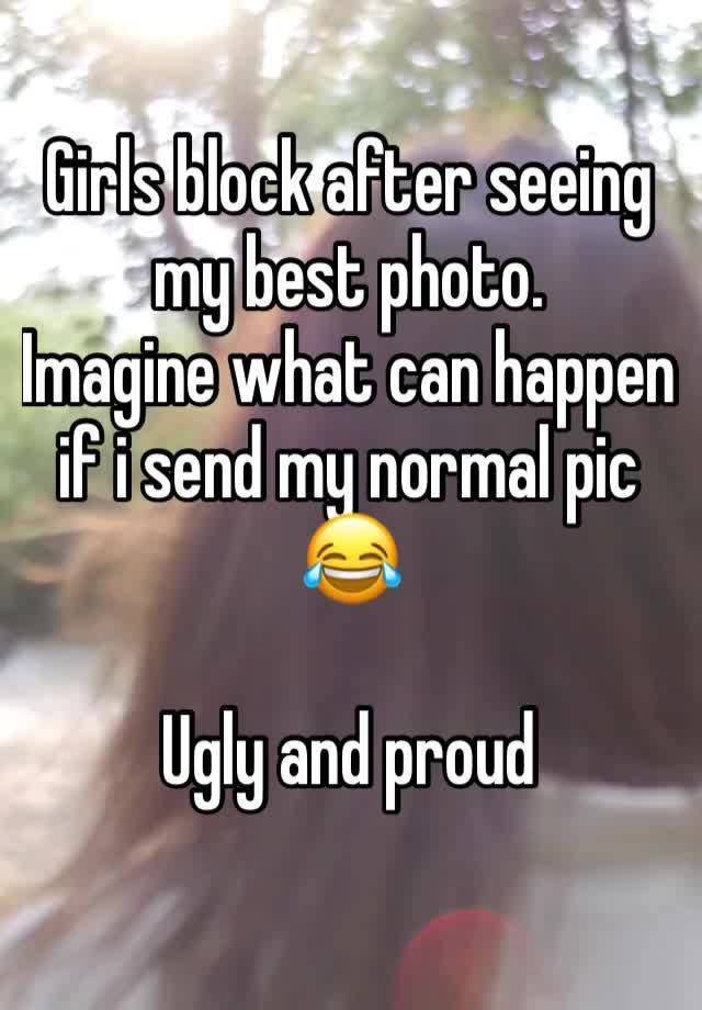 Girls block after seeing my best photo. 
Imagine what can happen if i send my normal pic 😂 

Ugly and proud 