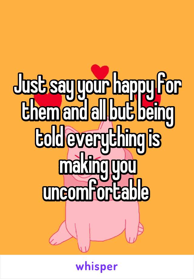 Just say your happy for them and all but being told everything is making you uncomfortable 