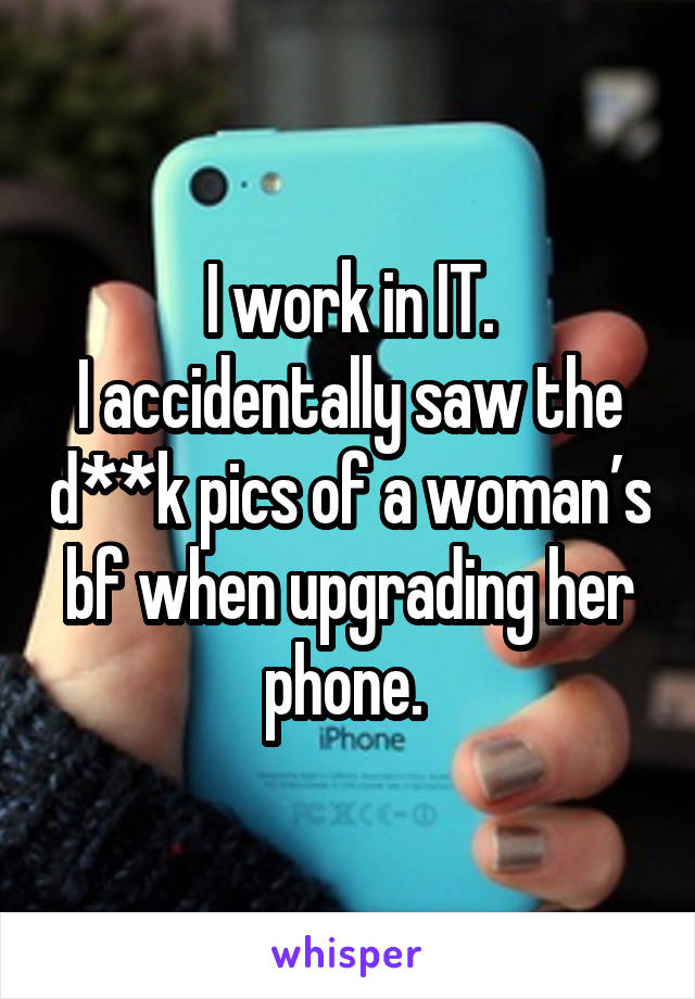 I work in IT.
I accidentally saw the d**k pics of a woman’s bf when upgrading her phone. 