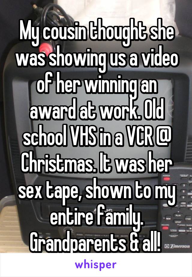 My cousin thought she was showing us a video of her winning an award at work. Old school VHS in a VCR @ Christmas. It was her sex tape, shown to my entire family. Grandparents & all! 