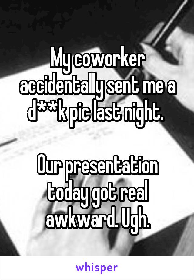 My coworker accidentally sent me a d**k pic last night. 

Our presentation today got real awkward. Ugh.
