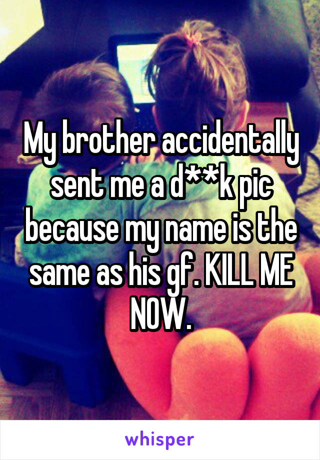 My brother accidentally sent me a d**k pic because my name is the same as his gf. KILL ME NOW.