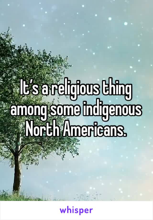 It’s a religious thing among some indigenous North Americans.