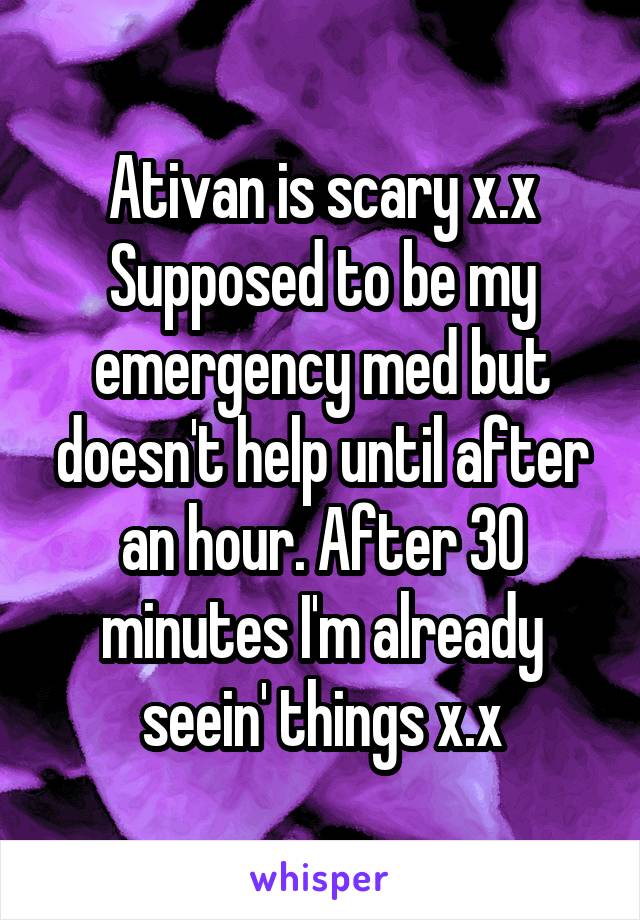 Ativan is scary x.x Supposed to be my emergency med but doesn't help until after an hour. After 30 minutes I'm already seein' things x.x