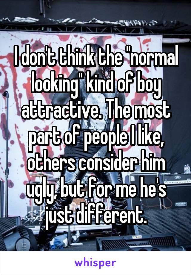 I don't think the "normal looking" kind of boy attractive. The most part of people I like, others consider him ugly, but for me he's just different.