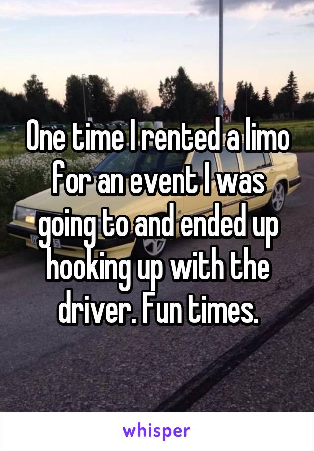 One time I rented a limo for an event I was going to and ended up hooking up with the driver. Fun times.
