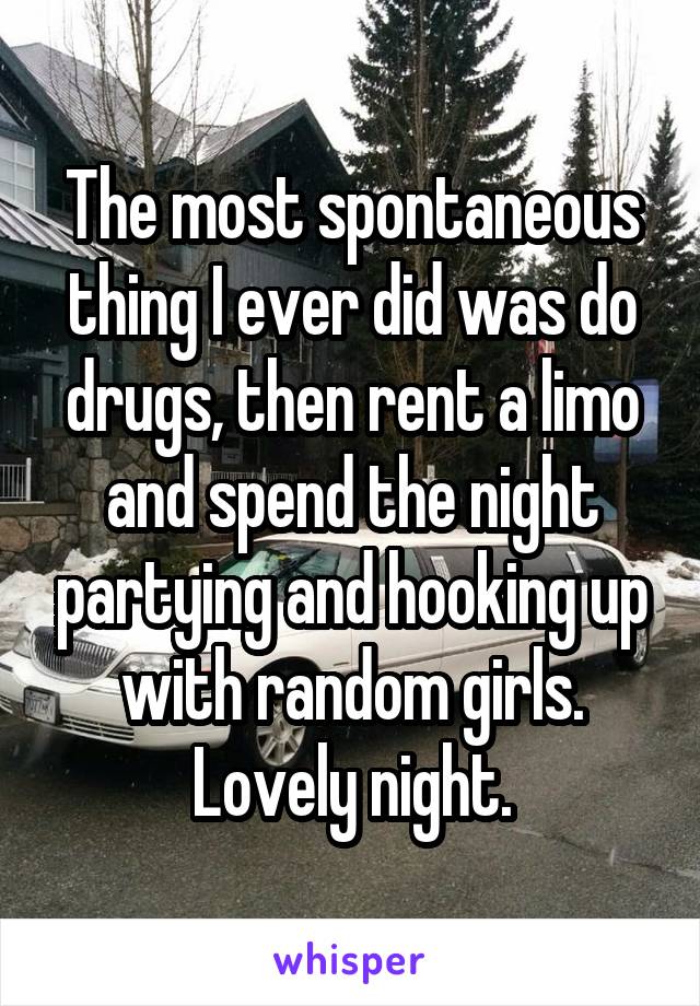 The most spontaneous thing I ever did was do drugs, then rent a limo and spend the night partying and hooking up with random girls. Lovely night.
