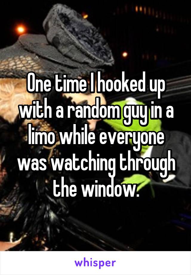 One time I hooked up with a random guy in a limo while everyone was watching through the window.