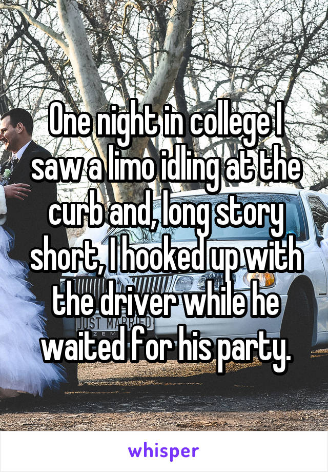 One night in college I saw a limo idling at the curb and, long story short, I hooked up with the driver while he waited for his party.