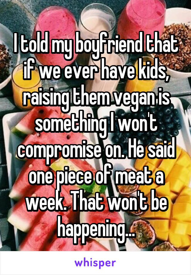 I told my boyfriend that if we ever have kids, raising them vegan is something I won't compromise on. He said one piece of meat a week. That won't be happening...