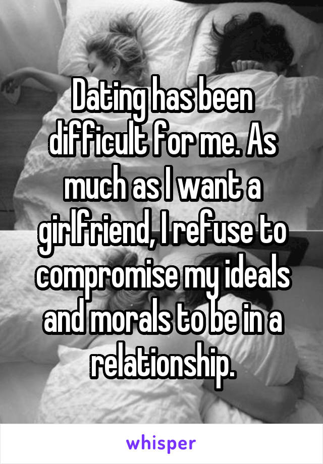 Dating has been difficult for me. As much as I want a girlfriend, I refuse to compromise my ideals and morals to be in a relationship.