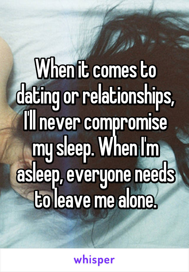 When it comes to dating or relationships, I'll never compromise my sleep. When I'm asleep, everyone needs to leave me alone.