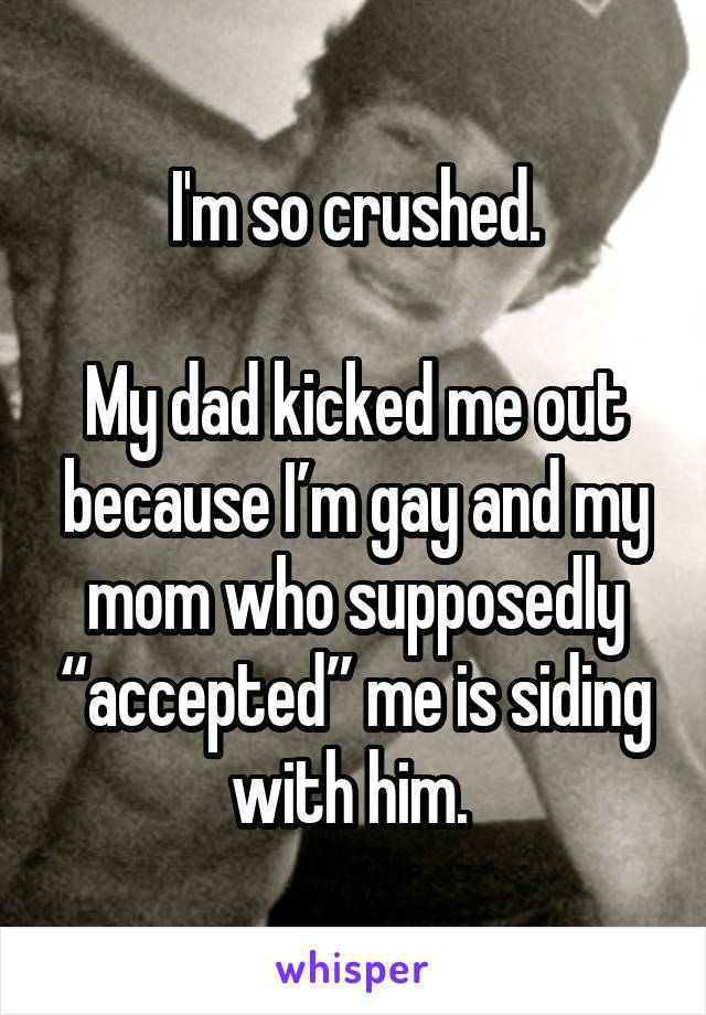 I'm so crushed.

My dad kicked me out because I’m gay and my mom who supposedly “accepted” me is siding with him. 