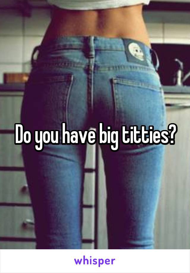 Do you have big titties?