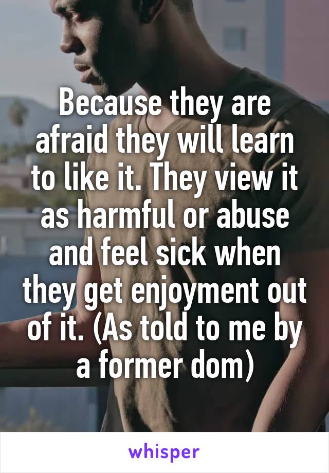 Because they are afraid they will learn to like it. They view it as harmful or abuse and feel sick when they get enjoyment out of it. (As told to me by a former dom)