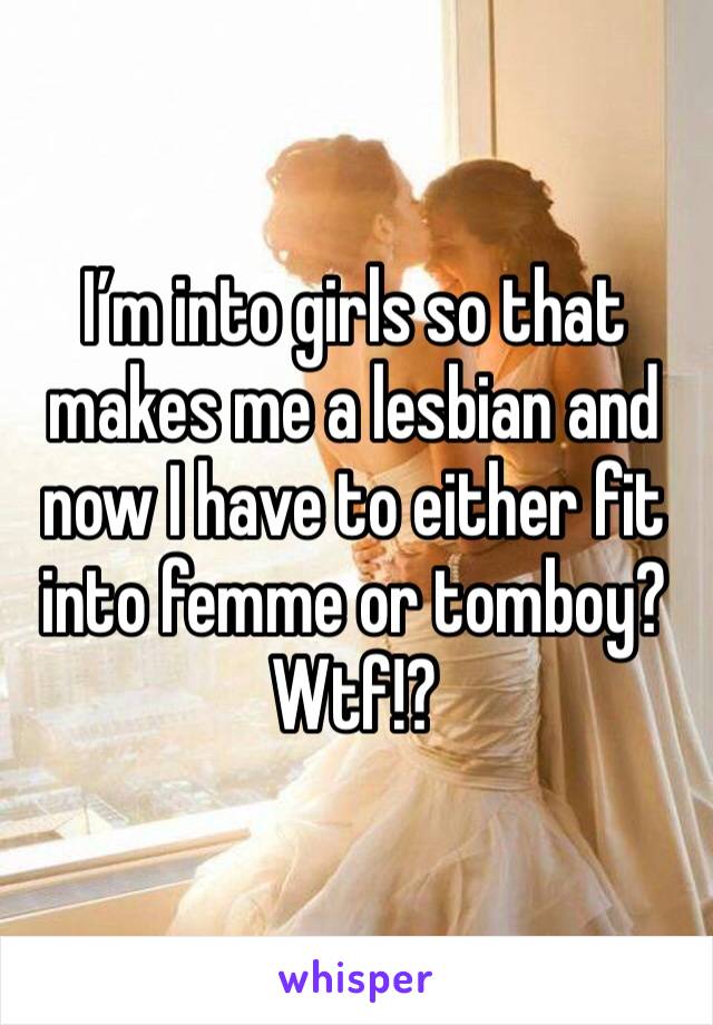 I’m into girls so that makes me a lesbian and now I have to either fit into femme or tomboy? Wtf!?